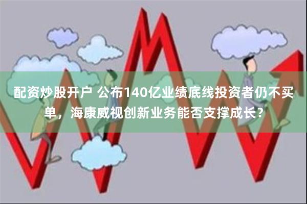 配资炒股开户 公布140亿业绩底线投资者仍不买单，海康威视创新业务能否支撑成长？