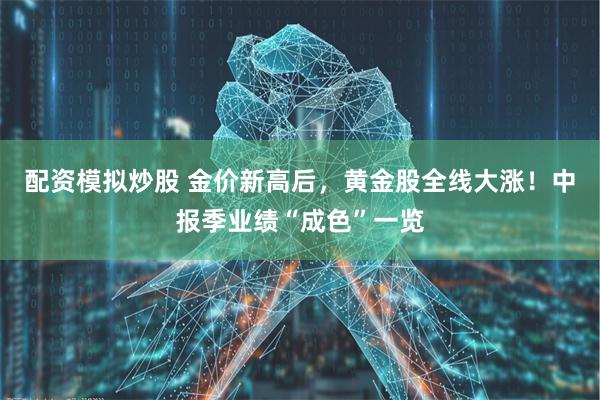 配资模拟炒股 金价新高后，黄金股全线大涨！中报季业绩“成色”一览