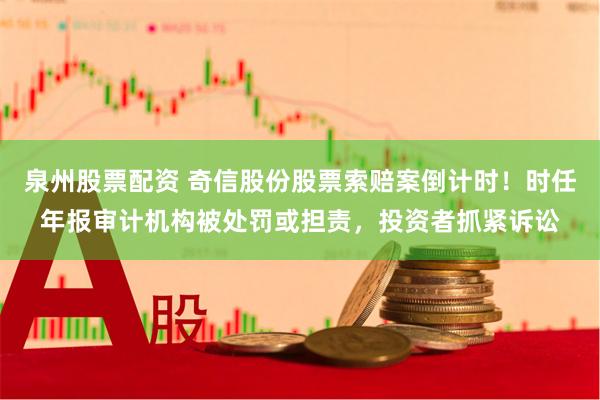 泉州股票配资 奇信股份股票索赔案倒计时！时任年报审计机构被处罚或担责，投资者抓紧诉讼