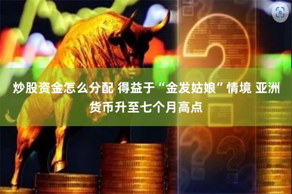 炒股资金怎么分配 得益于“金发姑娘”情境 亚洲货币升至七个月高点