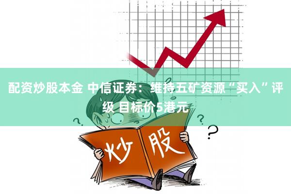 配资炒股本金 中信证券：维持五矿资源“买入”评级 目标价5港元