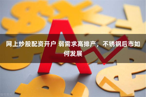 网上炒股配资开户 弱需求高排产，不锈钢后市如何发展