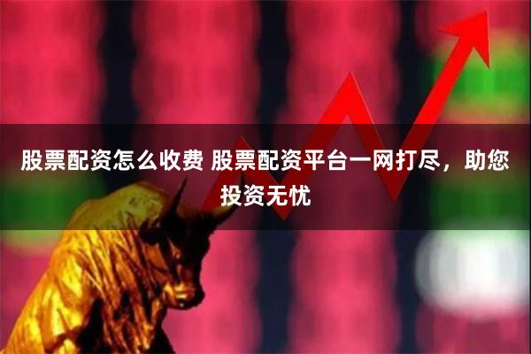 股票配资怎么收费 股票配资平台一网打尽，助您投资无忧