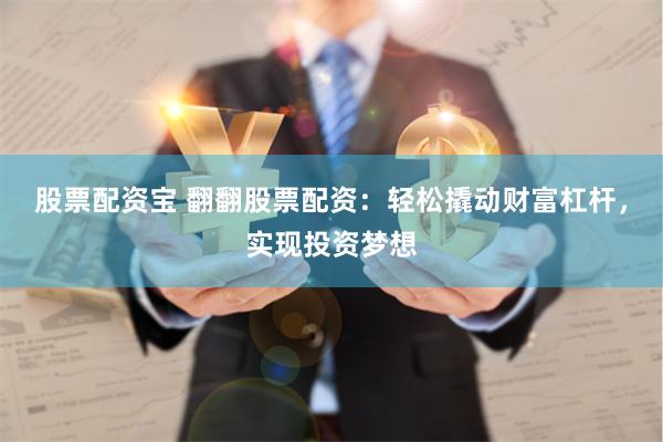 股票配资宝 翻翻股票配资：轻松撬动财富杠杆，实现投资梦想