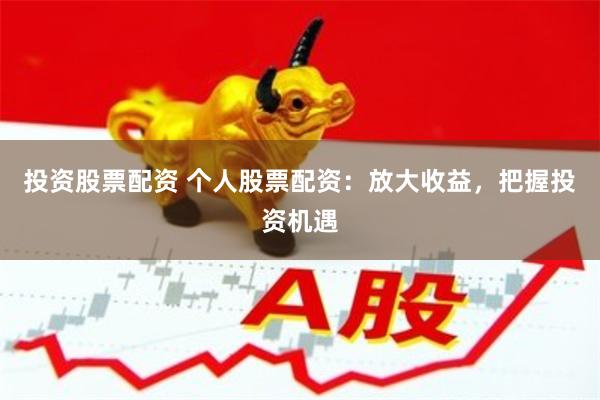 投资股票配资 个人股票配资：放大收益，把握投资机遇