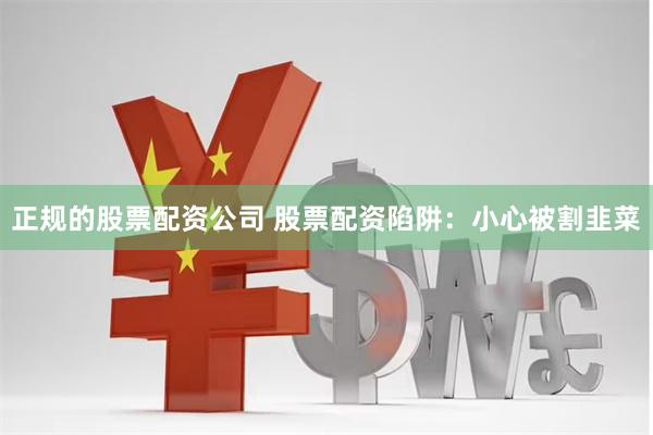 正规的股票配资公司 股票配资陷阱：小心被割韭菜