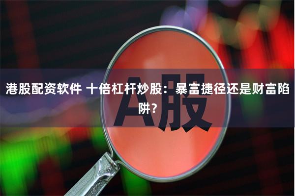 港股配资软件 十倍杠杆炒股：暴富捷径还是财富陷阱？