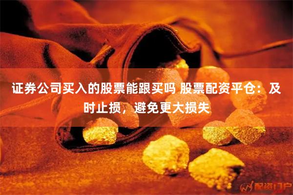 证券公司买入的股票能跟买吗 股票配资平仓：及时止损，避免更大损失