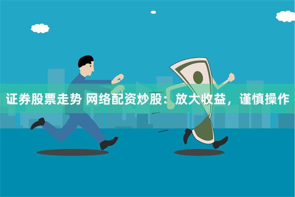 证券股票走势 网络配资炒股：放大收益，谨慎操作