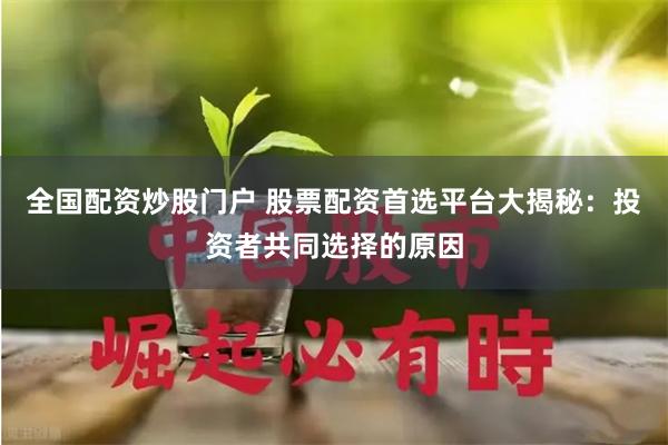 全国配资炒股门户 股票配资首选平台大揭秘：投资者共同选择的原因