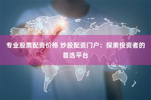 专业股票配资价格 炒股配资门户：探索投资者的首选平台