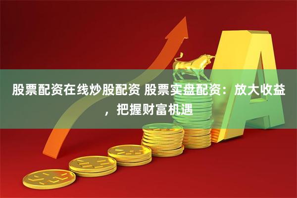 股票配资在线炒股配资 股票实盘配资：放大收益，把握财富机遇