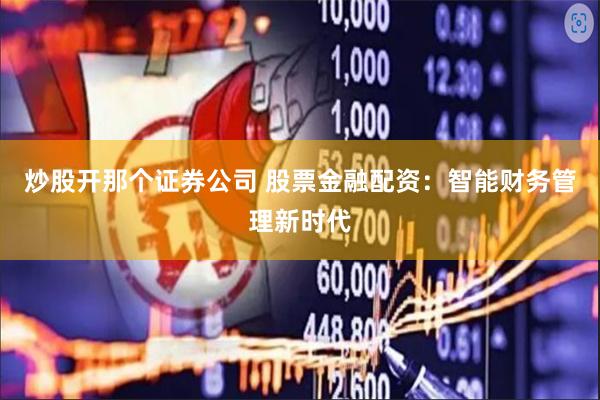 炒股开那个证券公司 股票金融配资：智能财务管理新时代