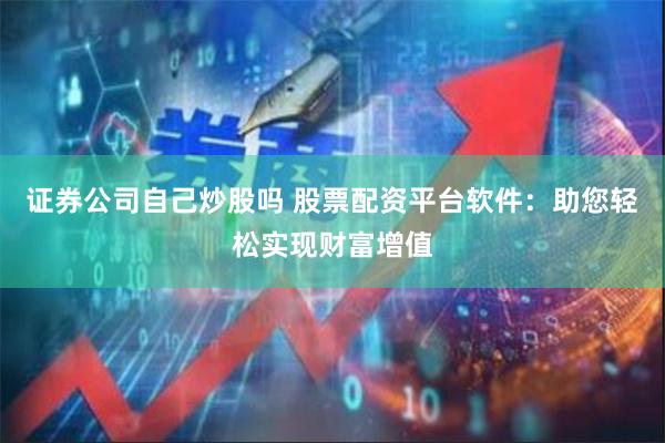 证券公司自己炒股吗 股票配资平台软件：助您轻松实现财富增值