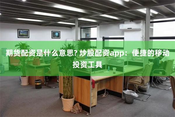 期货配资是什么意思? 炒股配资app：便捷的移动投资工具