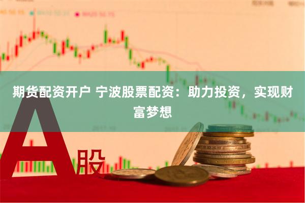 期货配资开户 宁波股票配资：助力投资，实现财富梦想