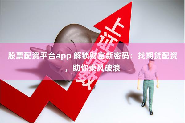 股票配资平台app 解锁财富新密码：找期货配资，助你乘风破浪