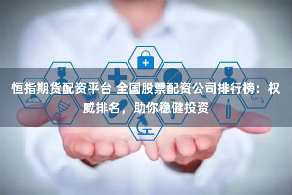 恒指期货配资平台 全国股票配资公司排行榜：权威排名，助你稳健投资