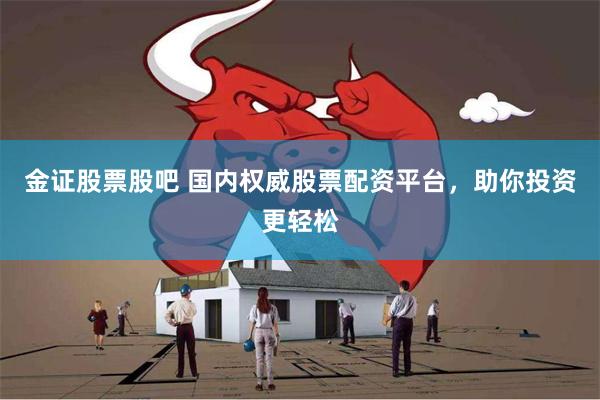 金证股票股吧 国内权威股票配资平台，助你投资更轻松