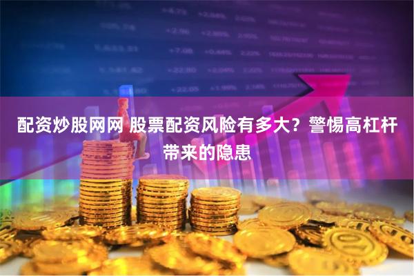 配资炒股网网 股票配资风险有多大？警惕高杠杆带来的隐患