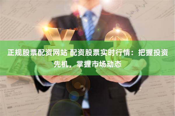 正规股票配资网站 配资股票实时行情：把握投资先机，掌握市场动态