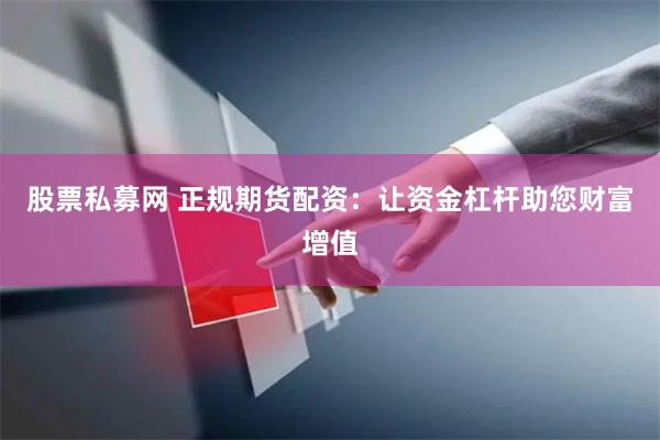 股票私募网 正规期货配资：让资金杠杆助您财富增值