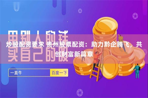 炒股配资要求 贵州股票配资：助力黔企腾飞，共创财富新篇章