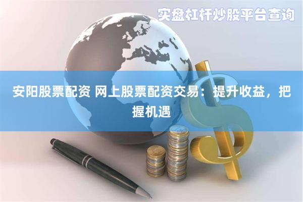 安阳股票配资 网上股票配资交易：提升收益，把握机遇