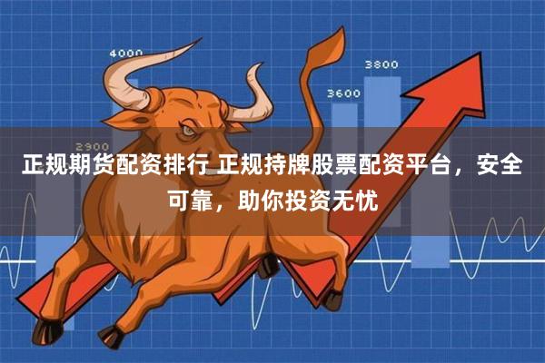 正规期货配资排行 正规持牌股票配资平台，安全可靠，助你投资无忧