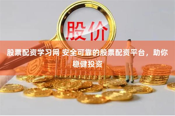 股票配资学习网 安全可靠的股票配资平台，助你稳健投资