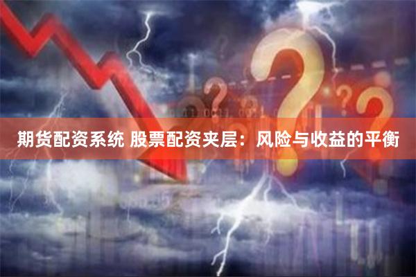 期货配资系统 股票配资夹层：风险与收益的平衡