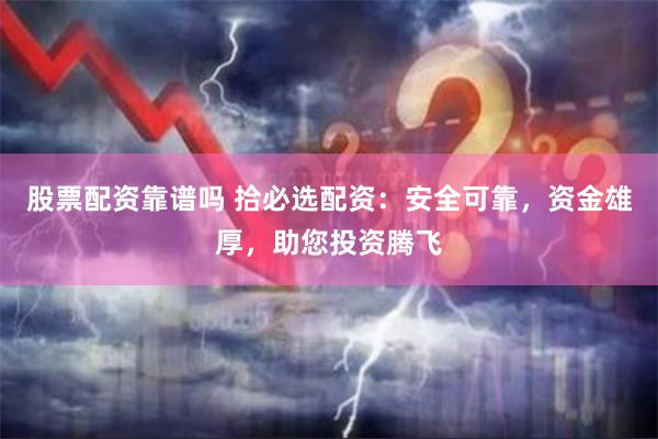 股票配资靠谱吗 拾必选配资：安全可靠，资金雄厚，助您投资腾飞