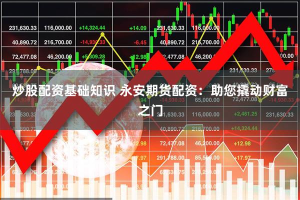 炒股配资基础知识 永安期货配资：助您撬动财富之门