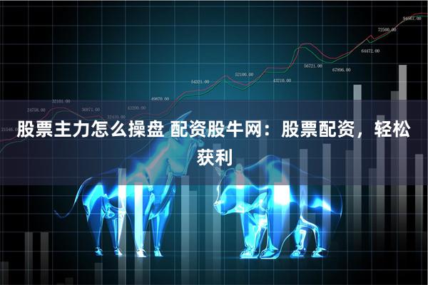 股票主力怎么操盘 配资股牛网：股票配资，轻松获利
