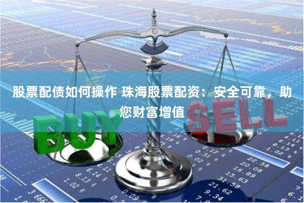 股票配债如何操作 珠海股票配资：安全可靠，助您财富增值