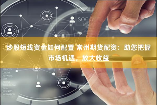 炒股短线资金如何配置 常州期货配资：助您把握市场机遇，放大收益
