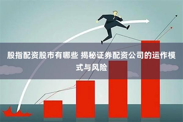 股指配资股市有哪些 揭秘证券配资公司的运作模式与风险