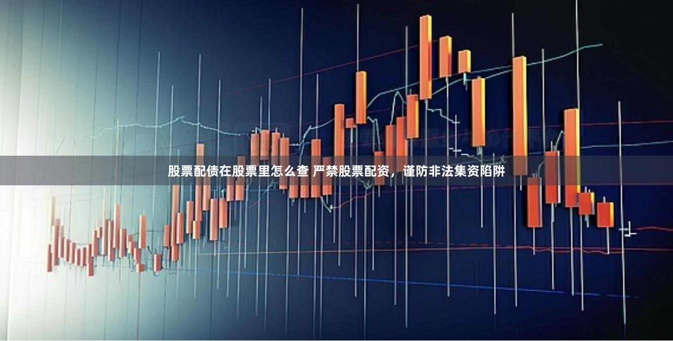 股票配债在股票里怎么查 严禁股票配资，谨防非法集资陷阱