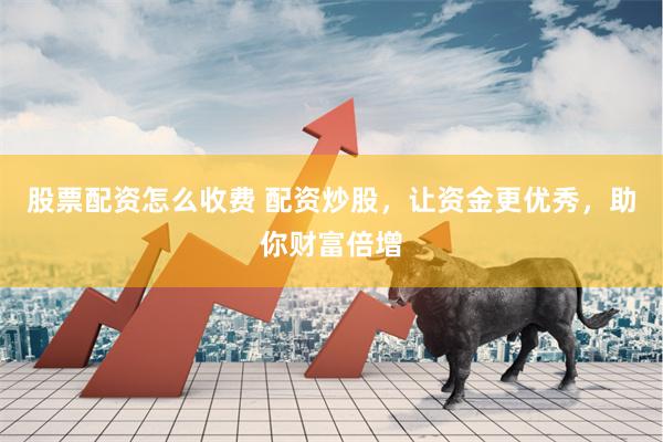 股票配资怎么收费 配资炒股，让资金更优秀，助你财富倍增