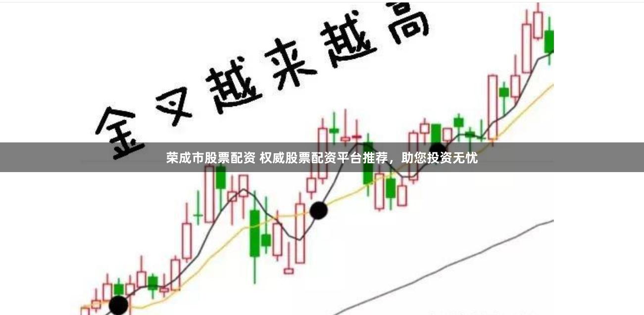荣成市股票配资 权威股票配资平台推荐，助您投资无忧