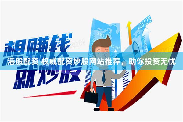 港股配资 权威配资炒股网站推荐，助你投资无忧