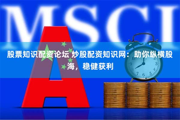 股票知识配资论坛 炒股配资知识网：助你纵横股海，稳健获利
