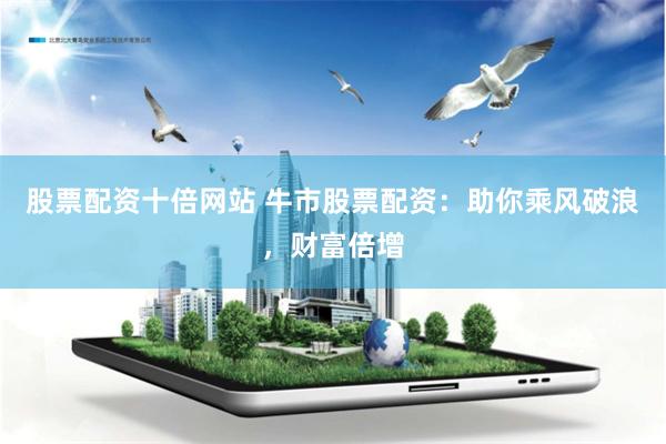 股票配资十倍网站 牛市股票配资：助你乘风破浪，财富倍增