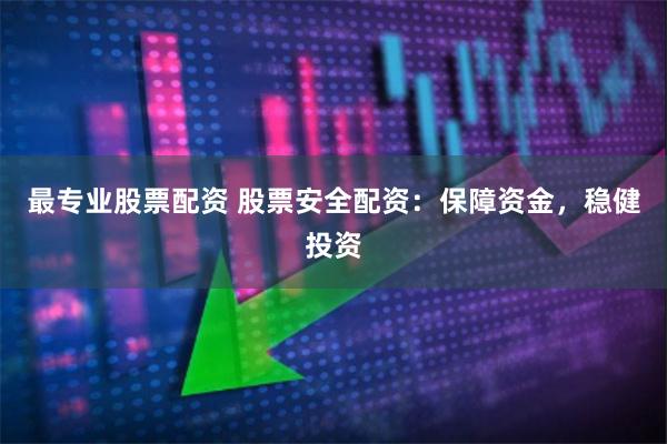 最专业股票配资 股票安全配资：保障资金，稳健投资