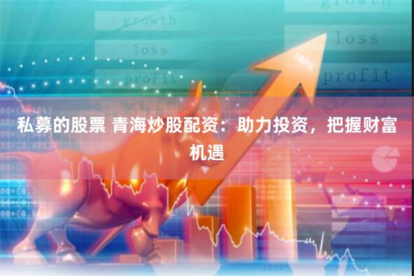 私募的股票 青海炒股配资：助力投资，把握财富机遇