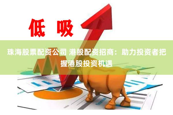 珠海股票配资公司 港股配资招商：助力投资者把握港股投资机遇