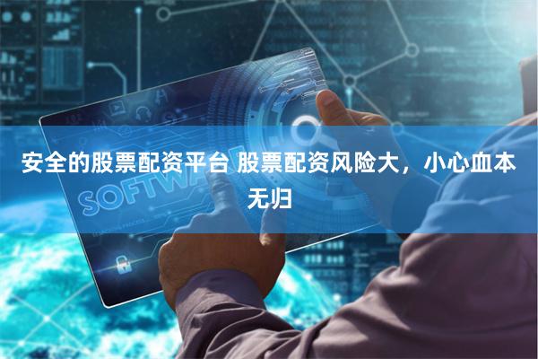 安全的股票配资平台 股票配资风险大，小心血本无归