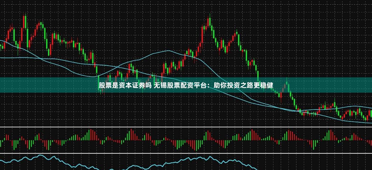 股票是资本证券吗 无锡股票配资平台：助你投资之路更稳健