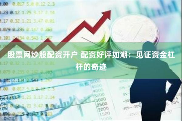 股票网炒股配资开户 配资好评如潮：见证资金杠杆的奇迹