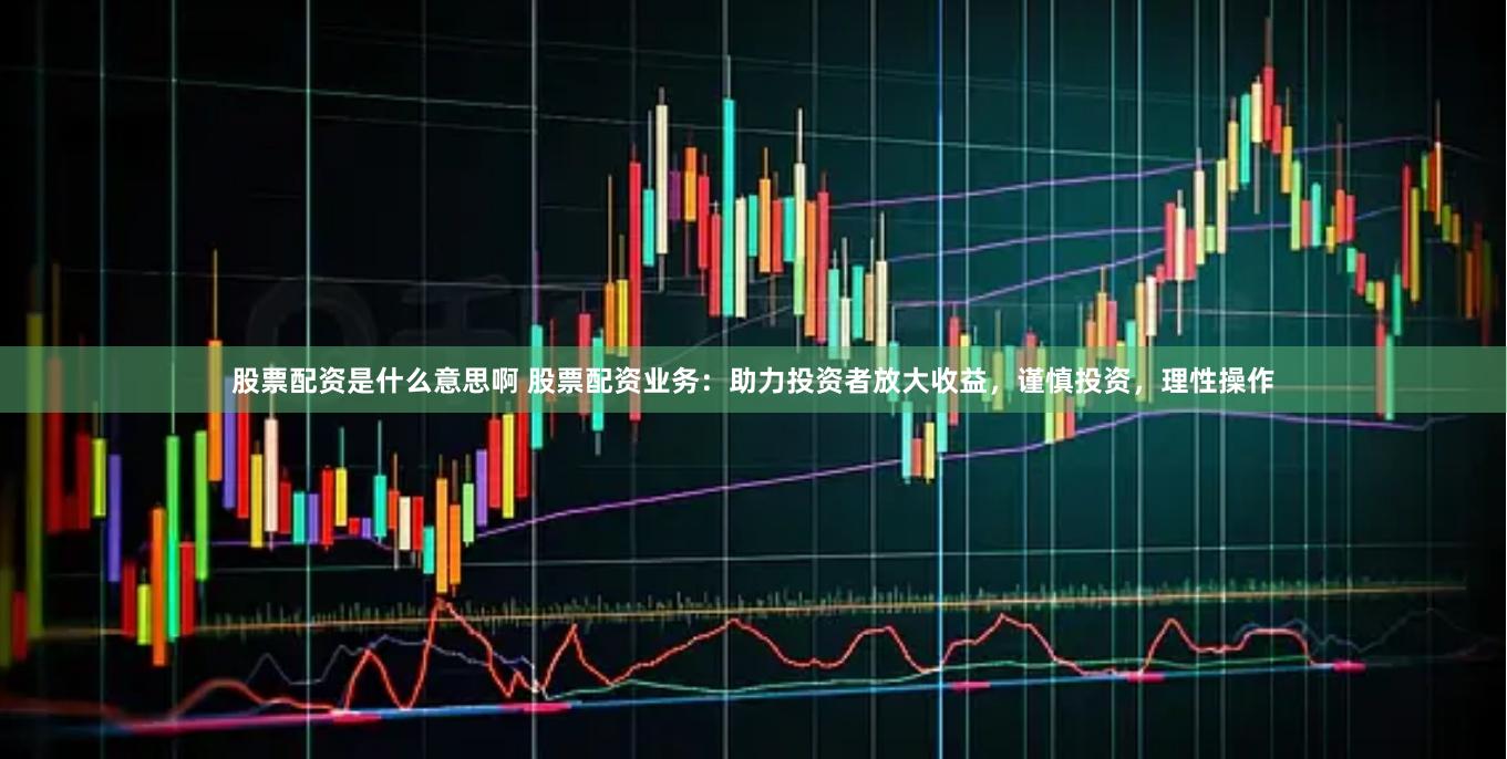 股票配资是什么意思啊 股票配资业务：助力投资者放大收益，谨慎投资，理性操作